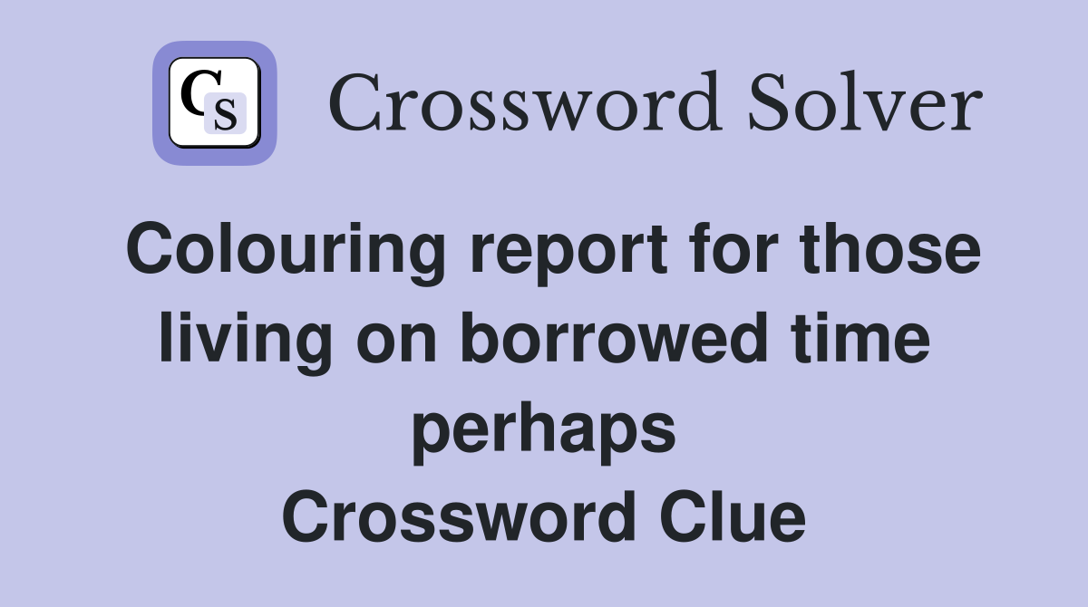 Colouring report for those living on borrowed time perhaps Crossword Clue