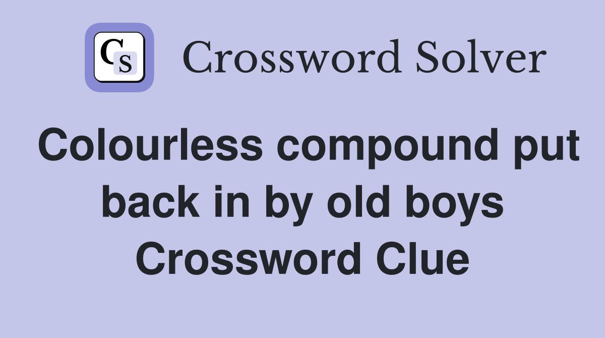 Colourless compound put back in by old boys Crossword Clue