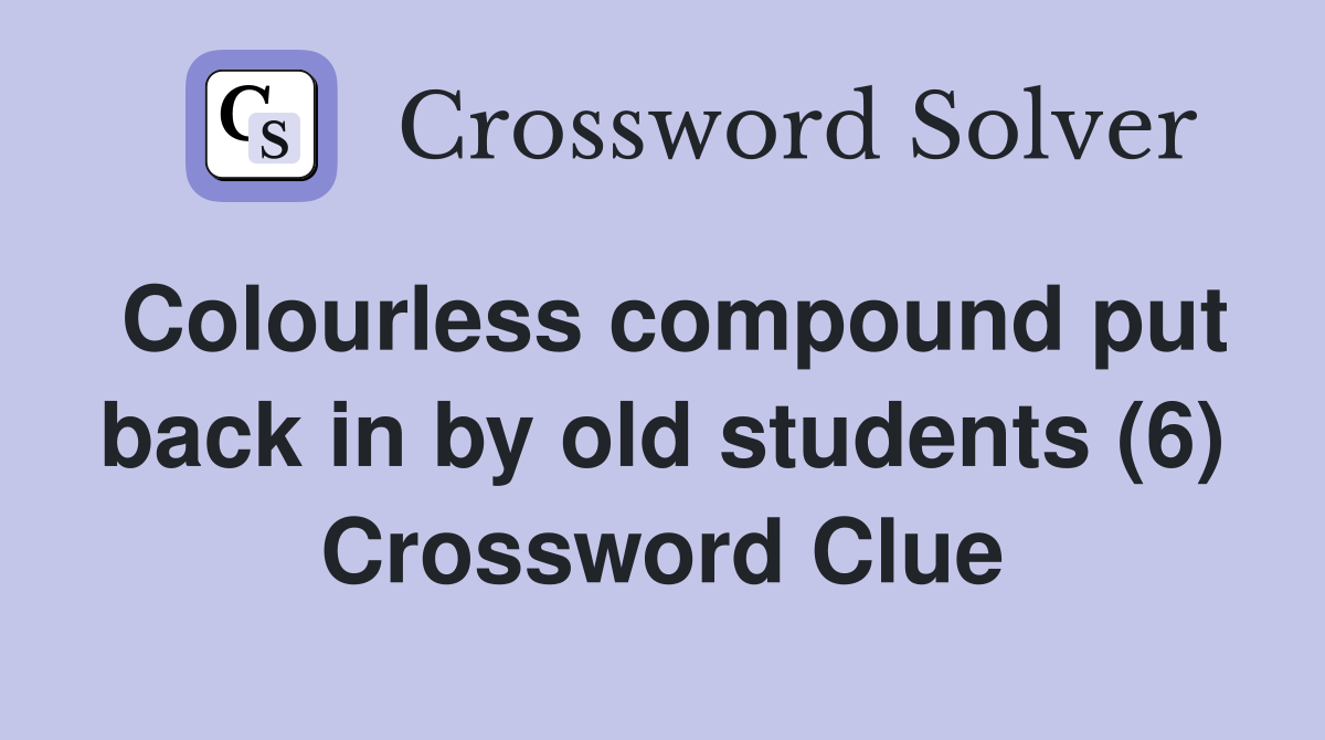 Colourless compound put back in by old students (6) Crossword Clue