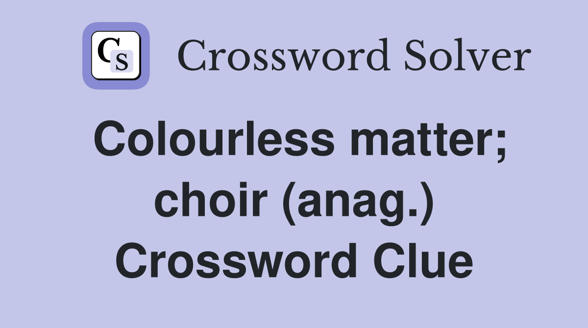 Colourless matter; choir (anag.) Crossword Clue
