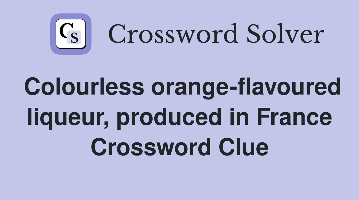 Colourless orange-flavoured liqueur, produced in France Crossword Clue