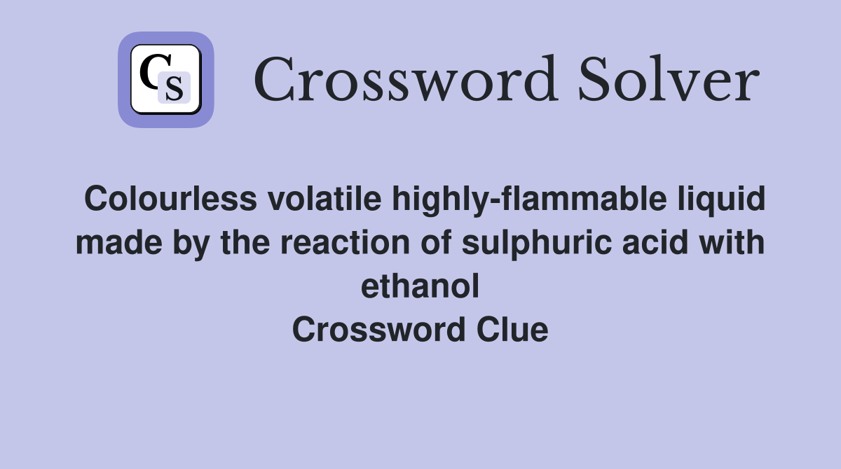 Colourless volatile highly-flammable liquid made by the reaction of sulphuric acid with ethanol Crossword Clue
