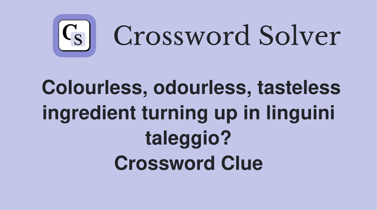 Colourless, odourless, tasteless ingredient turning up in linguini taleggio? Crossword Clue