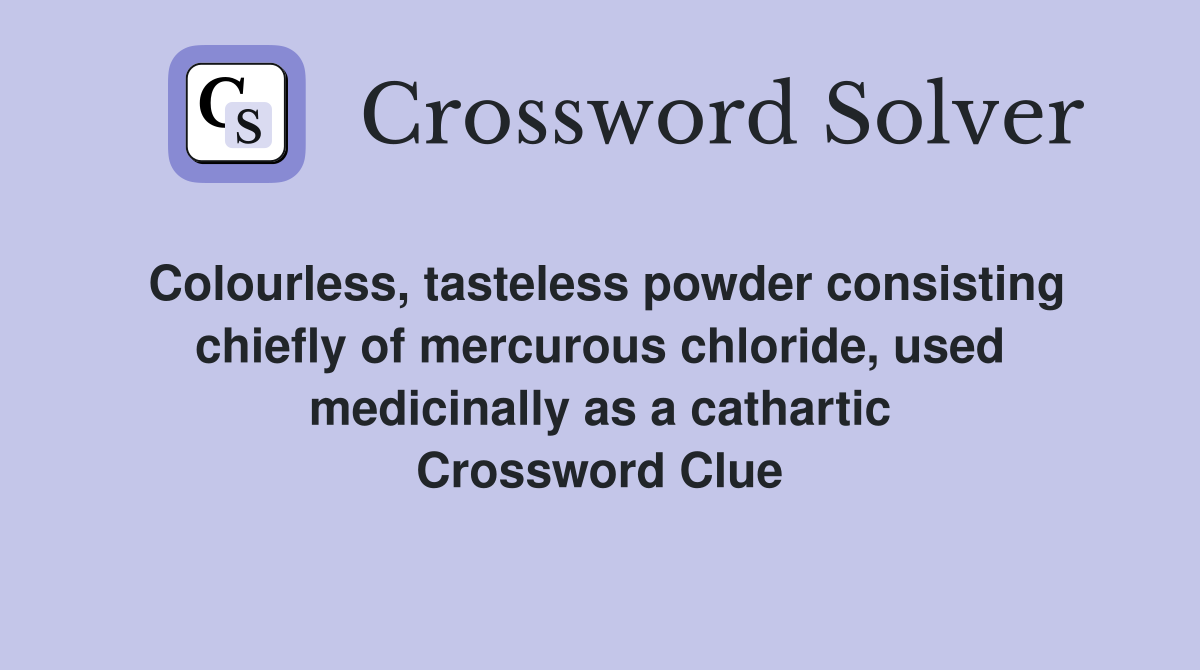 Colourless, tasteless powder consisting chiefly of mercurous chloride, used medicinally as a cathartic Crossword Clue