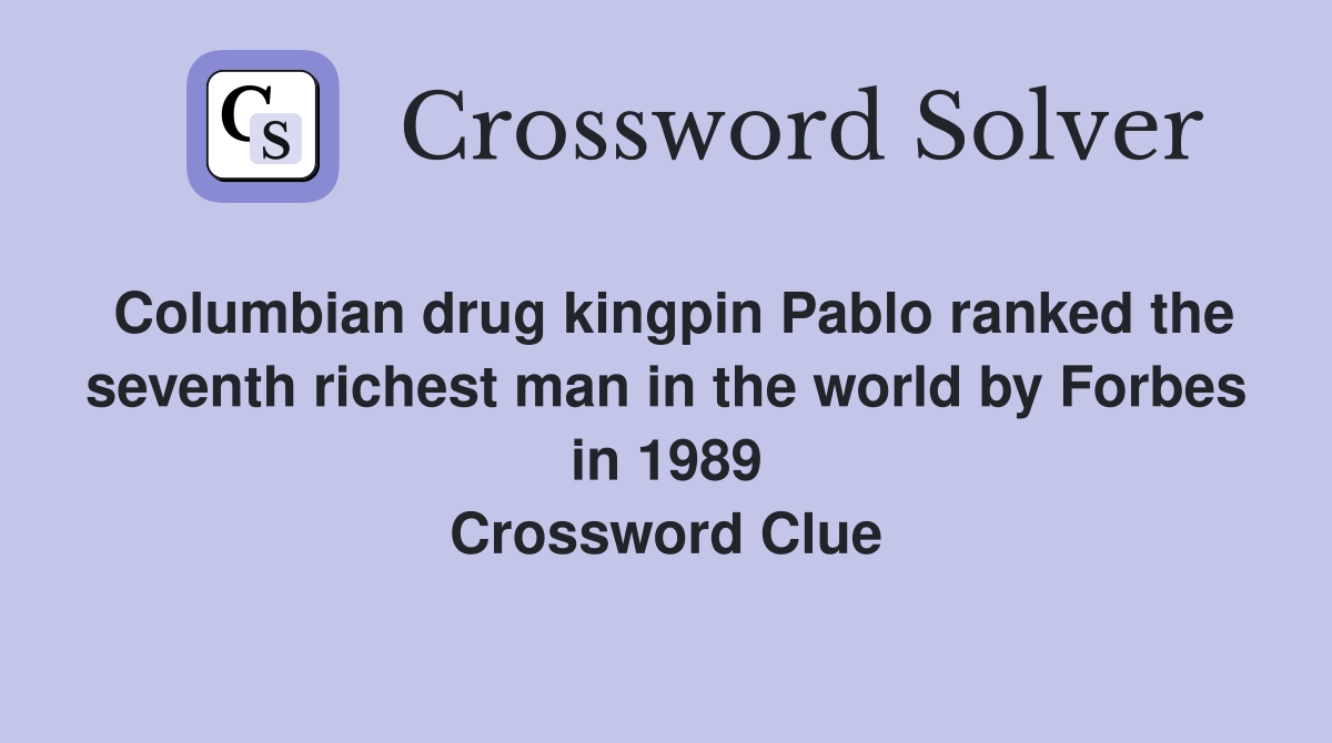 Columbian drug kingpin Pablo ranked the seventh richest man in the world by Forbes in 1989 Crossword Clue