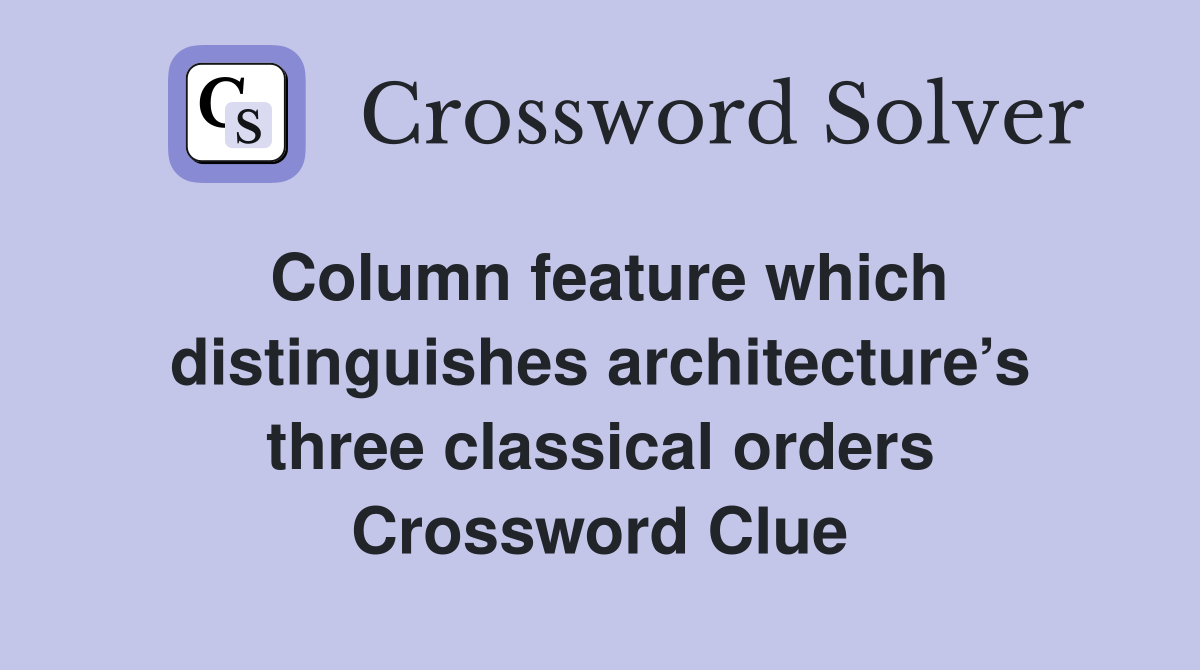 Column feature which distinguishes architecture’s three classical orders Crossword Clue