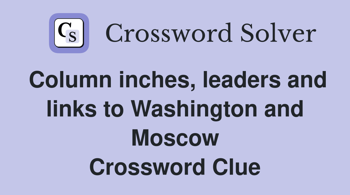 Column inches, leaders and links to Washington and Moscow Crossword Clue