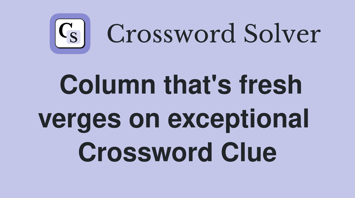 Column that's fresh verges on exceptional  Crossword Clue