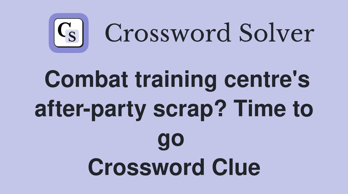 Combat training centre's after-party scrap? Time to go  Crossword Clue