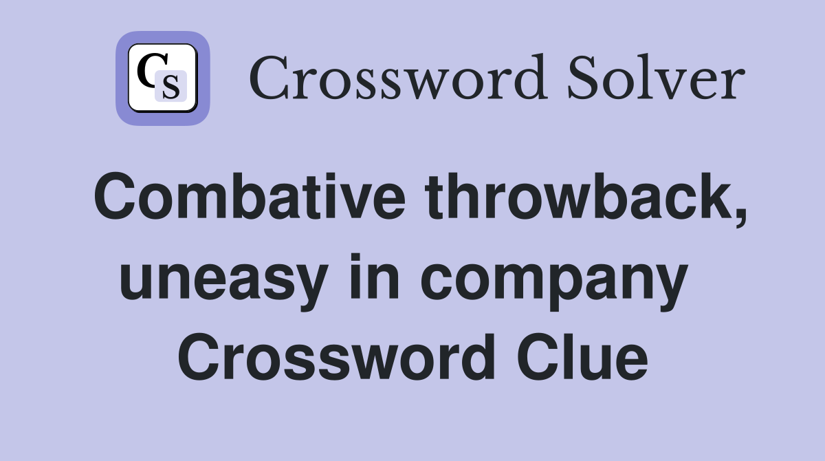 Combative throwback, uneasy in company  Crossword Clue