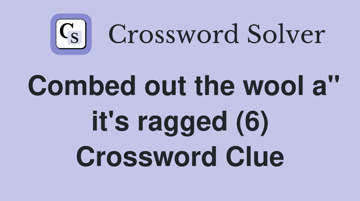 Combed out the wool a" it's ragged (6) Crossword Clue