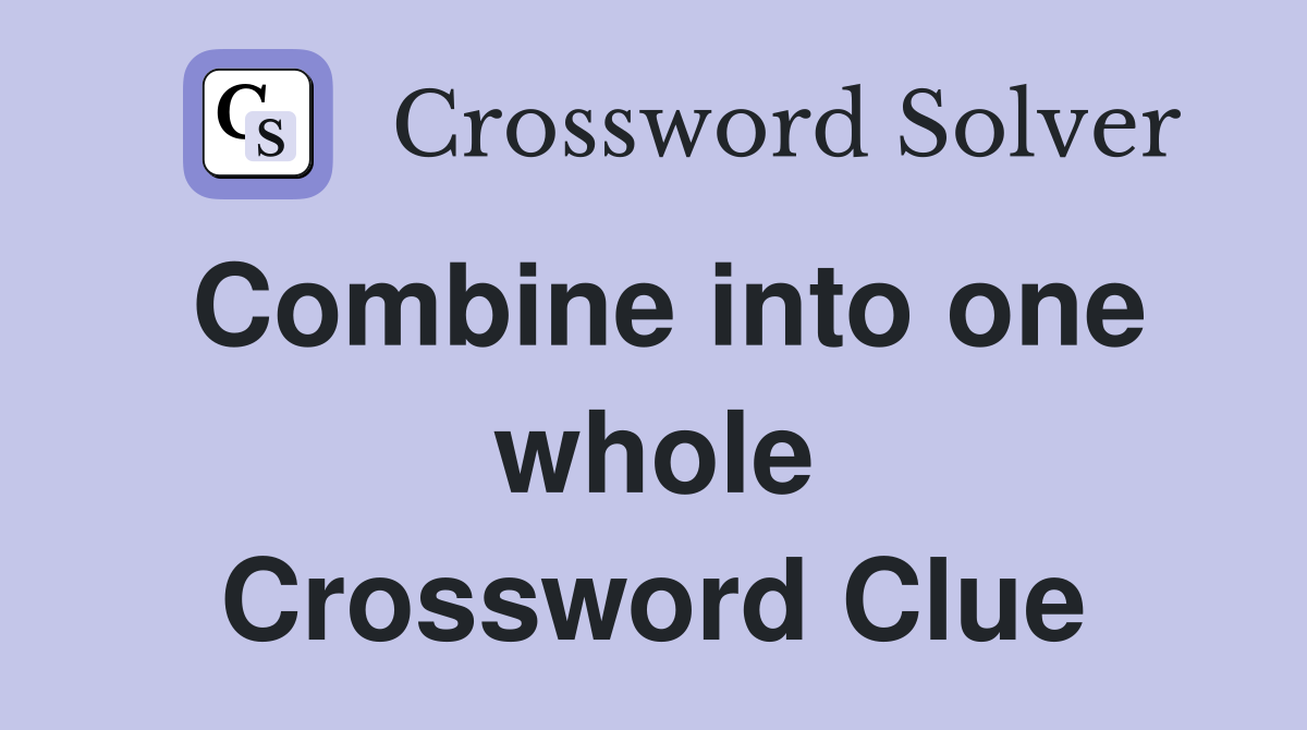 Combine into one whole Crossword Clue