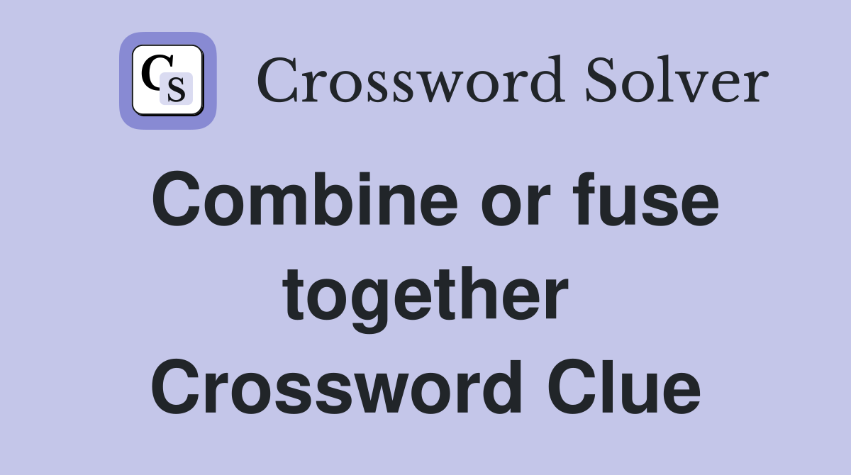 Combine or fuse together Crossword Clue