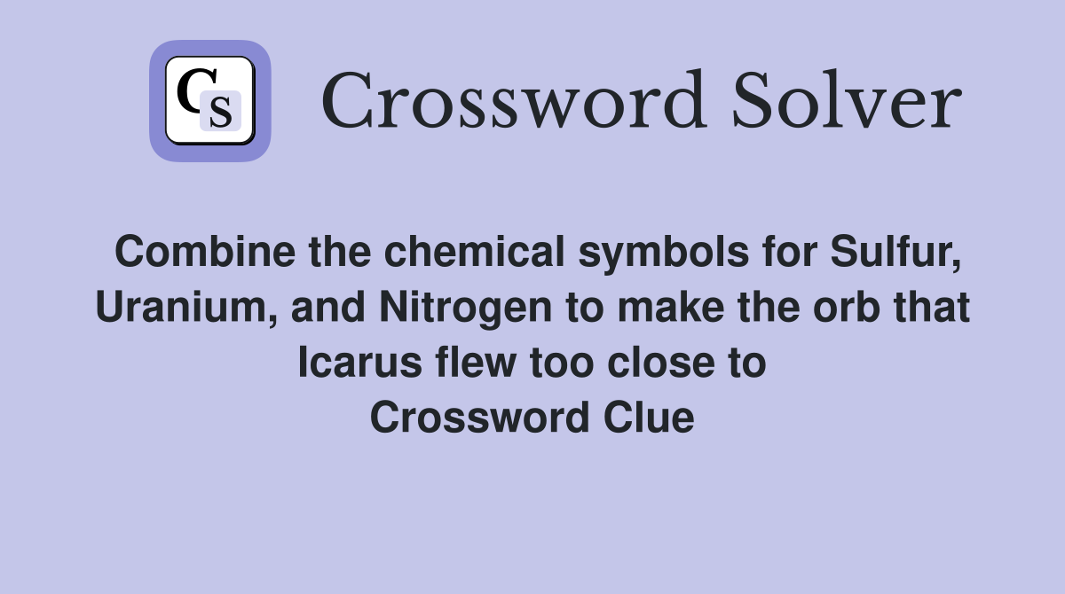 Combine the chemical symbols for Sulfur, Uranium, and Nitrogen to make the orb that Icarus flew too close to Crossword Clue