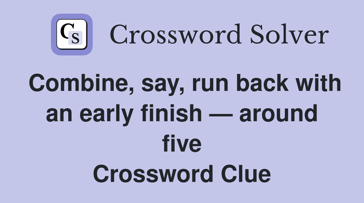 Combine, say, run back with an early finish — around five Crossword Clue