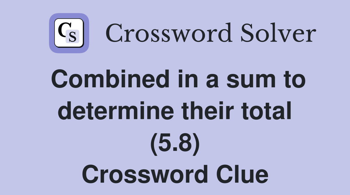 Combined in a sum to determine their total (5.8) Crossword Clue