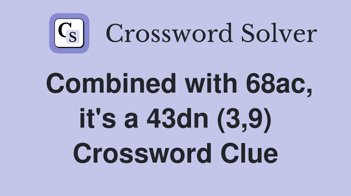 Combined with 68ac, it's a 43dn (3,9) Crossword Clue