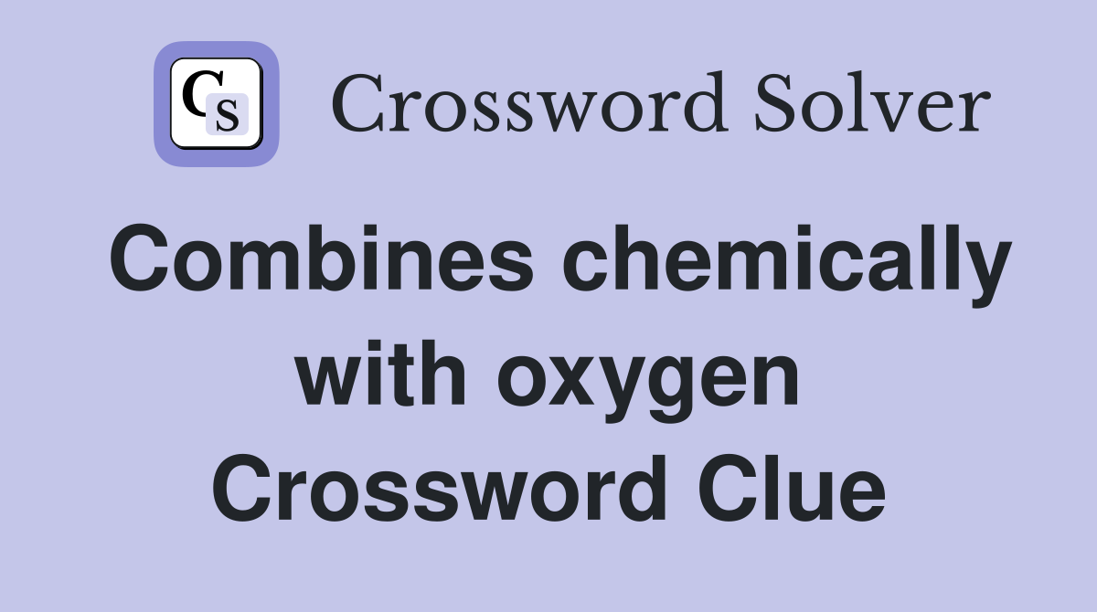 Combines chemically with oxygen Crossword Clue