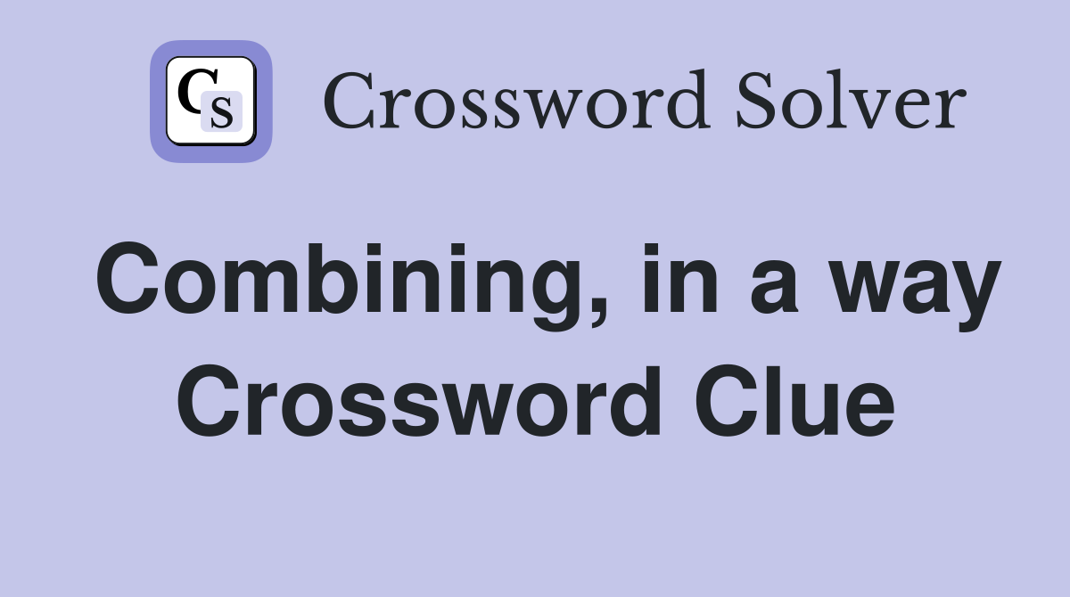 Combining, in a way Crossword Clue