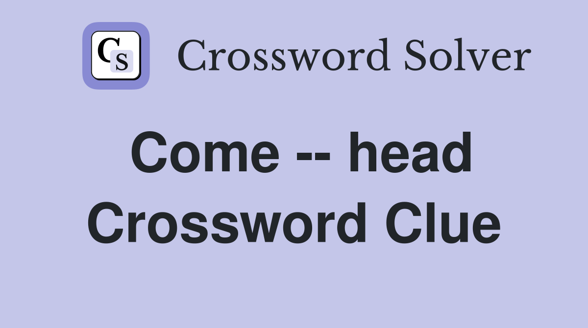 Come -- head Crossword Clue