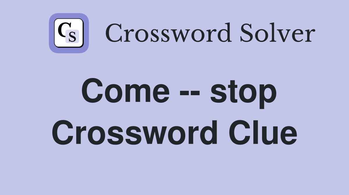 Come -- stop Crossword Clue