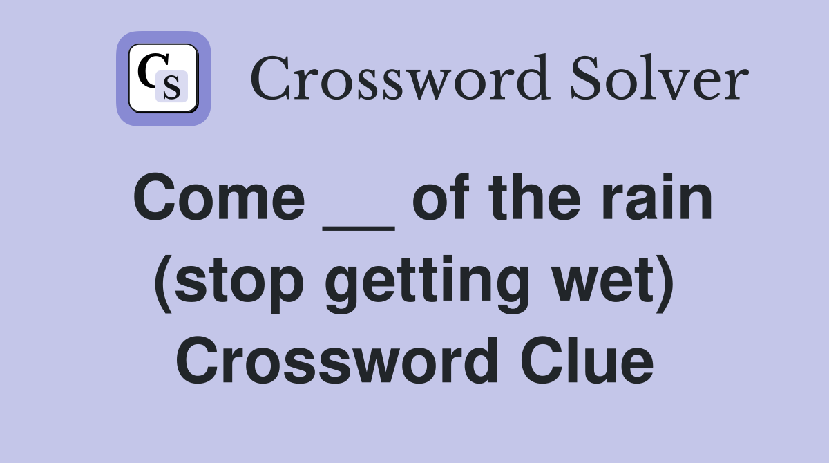 Come __ of the rain (stop getting wet) Crossword Clue