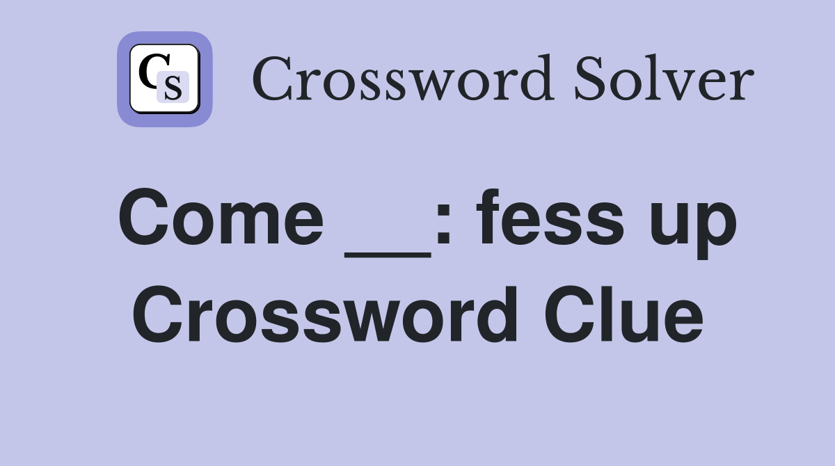 Come __: fess up Crossword Clue