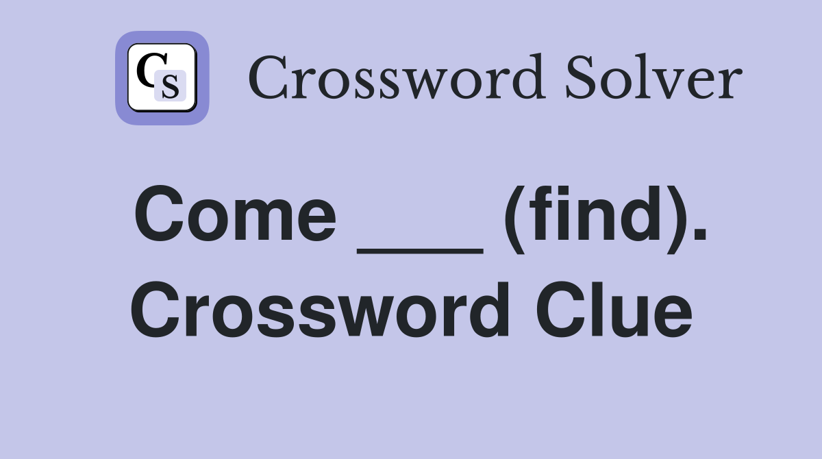 Come ___ (find). Crossword Clue