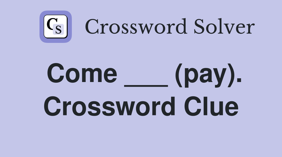 Come ___ (pay). Crossword Clue