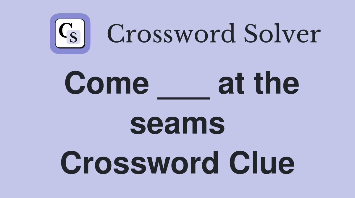 Come ___ at the seams Crossword Clue