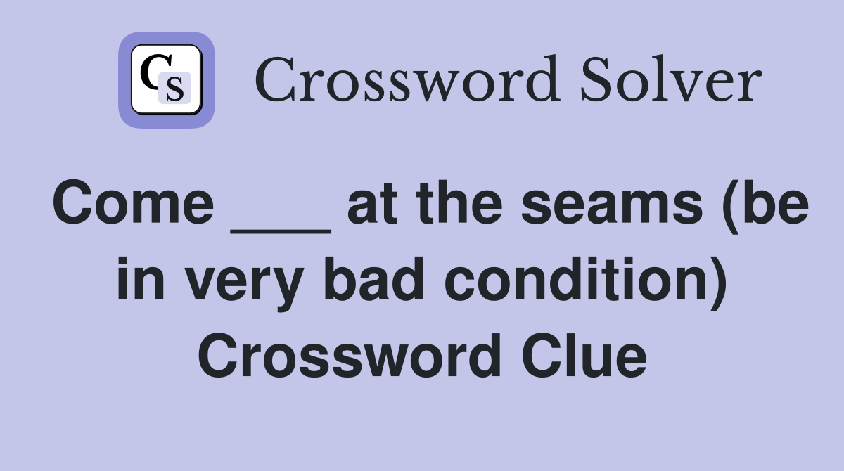 Come ___ at the seams (be in very bad condition) Crossword Clue