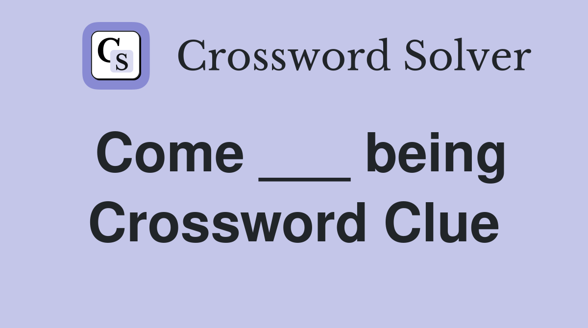 Come ___ being Crossword Clue