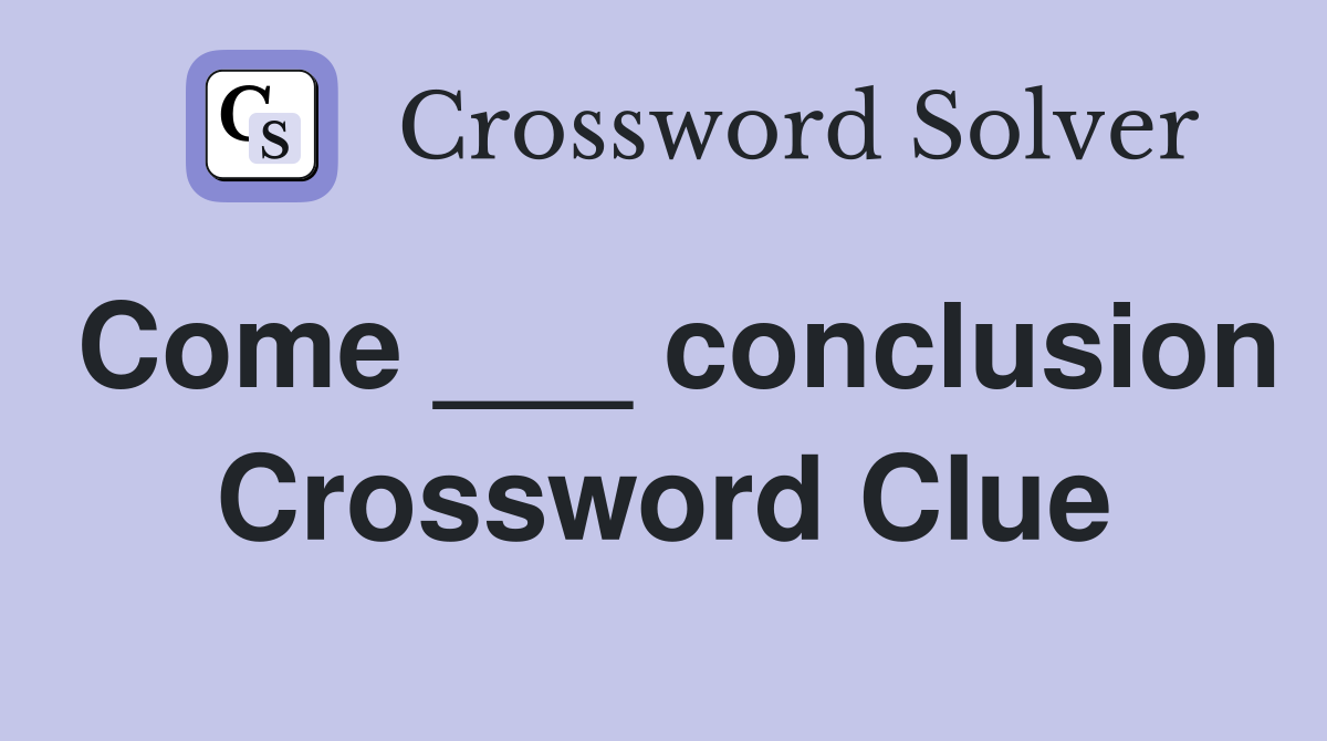 Come ___ conclusion Crossword Clue