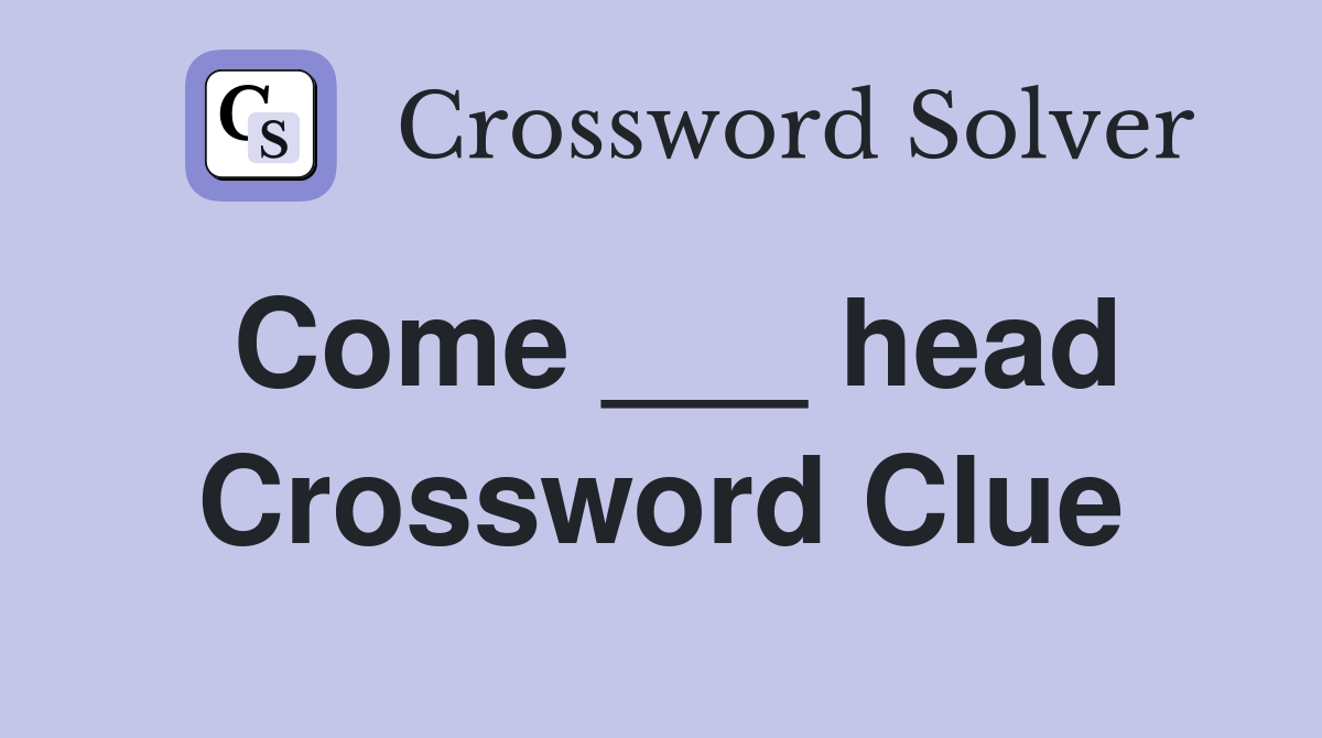 Come ___ head Crossword Clue