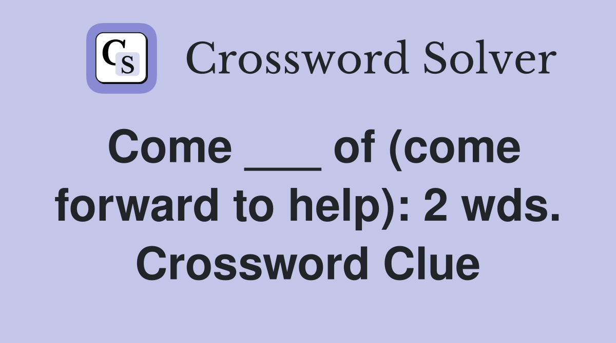 Come ___ of (come forward to help): 2 wds. Crossword Clue