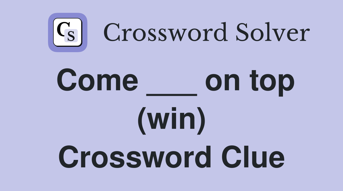 Come ___ on top (win) Crossword Clue