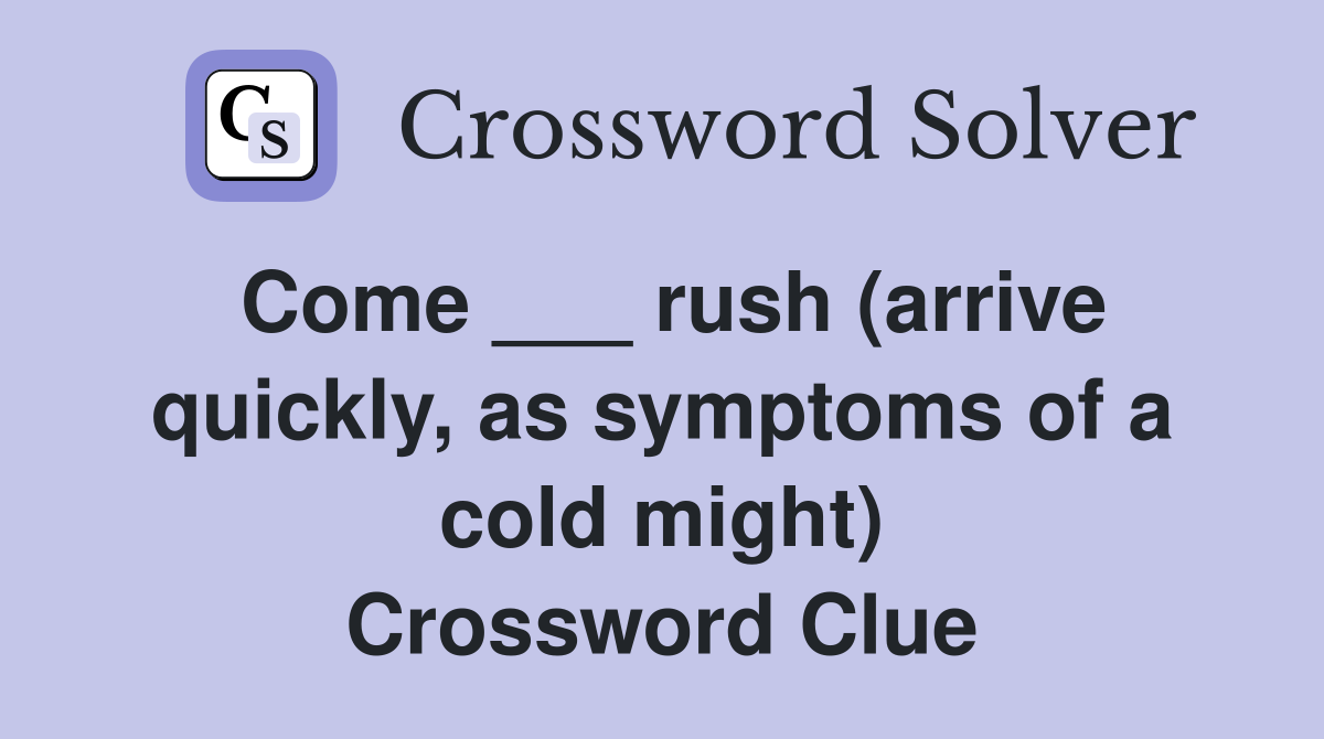 Come ___ rush (arrive quickly, as symptoms of a cold might) Crossword Clue