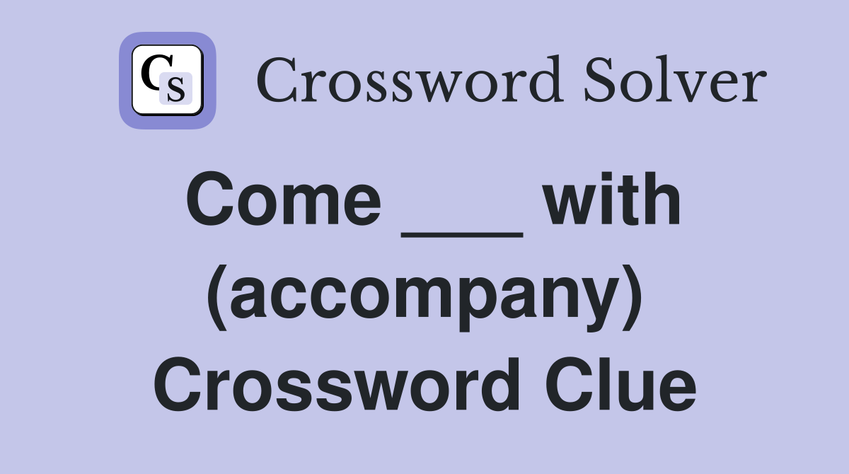 Come ___ with (accompany) Crossword Clue