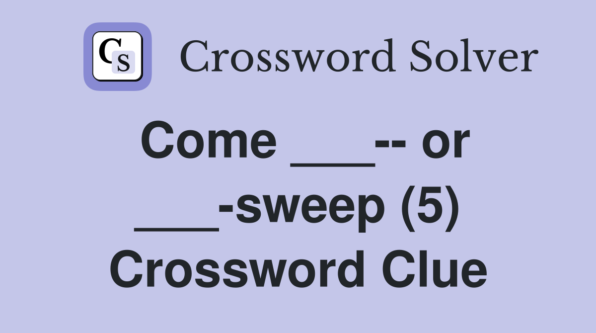Come ___-- or ___-sweep (5) Crossword Clue