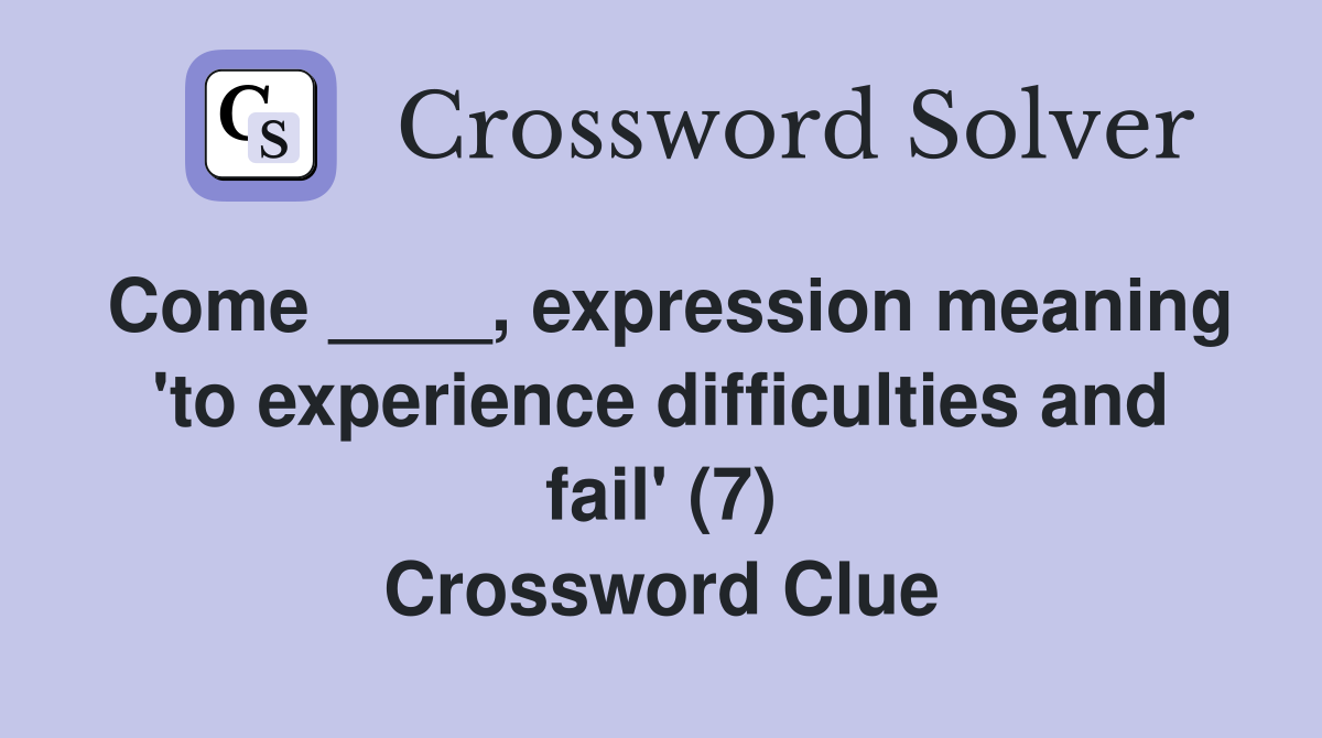 Come ____, expression meaning 'to experience difficulties and fail' (7) Crossword Clue