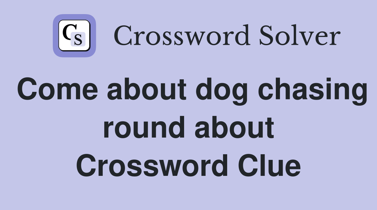 Come about dog chasing round about Crossword Clue