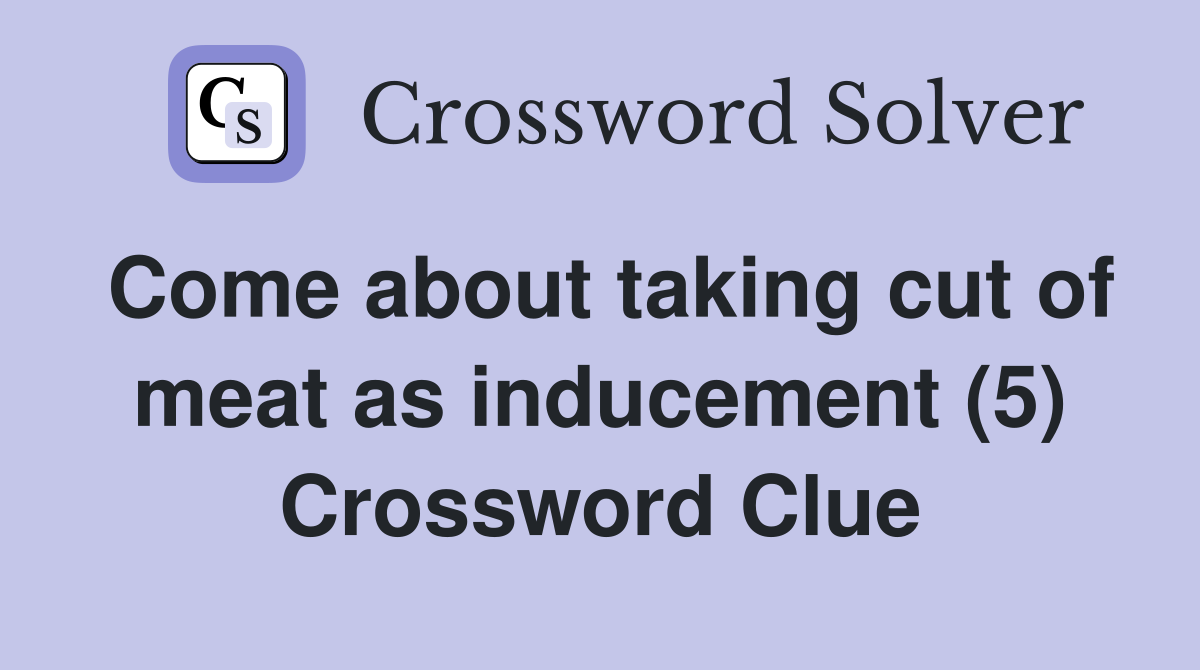 Come about taking cut of meat as inducement (5) Crossword Clue