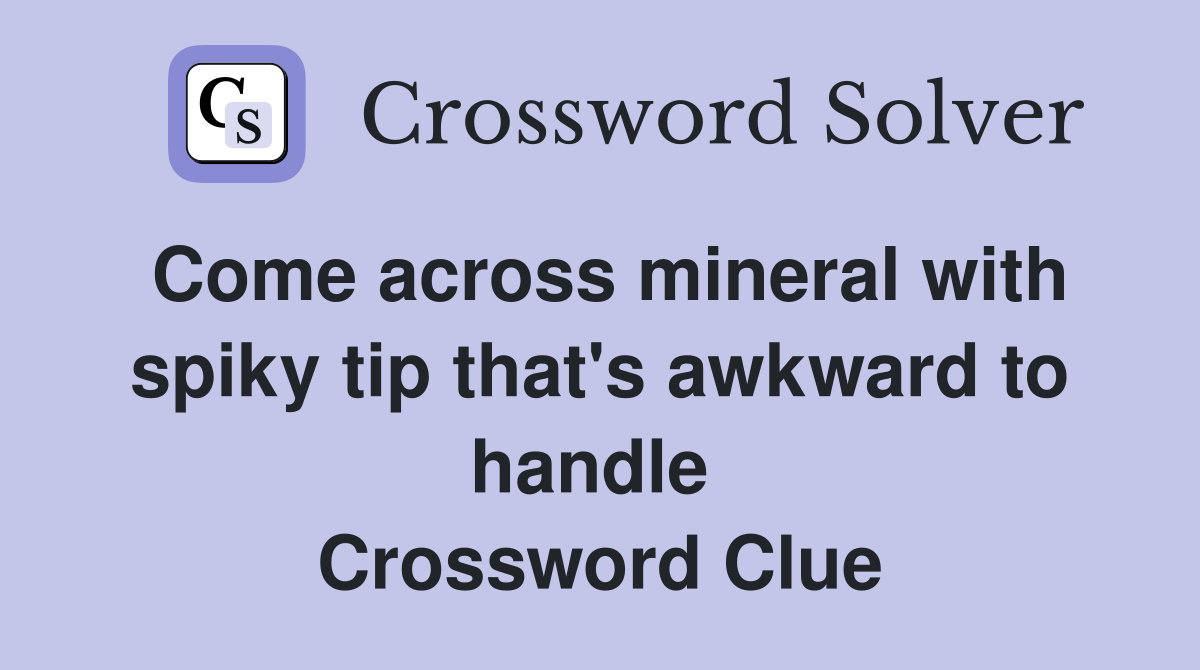 Come across mineral with spiky tip that's awkward to handle  Crossword Clue