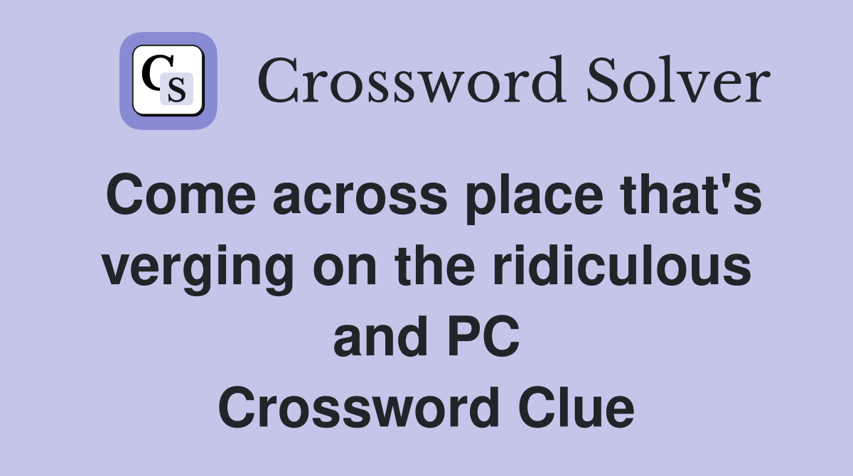 Come across place that's verging on the ridiculous and PC Crossword Clue
