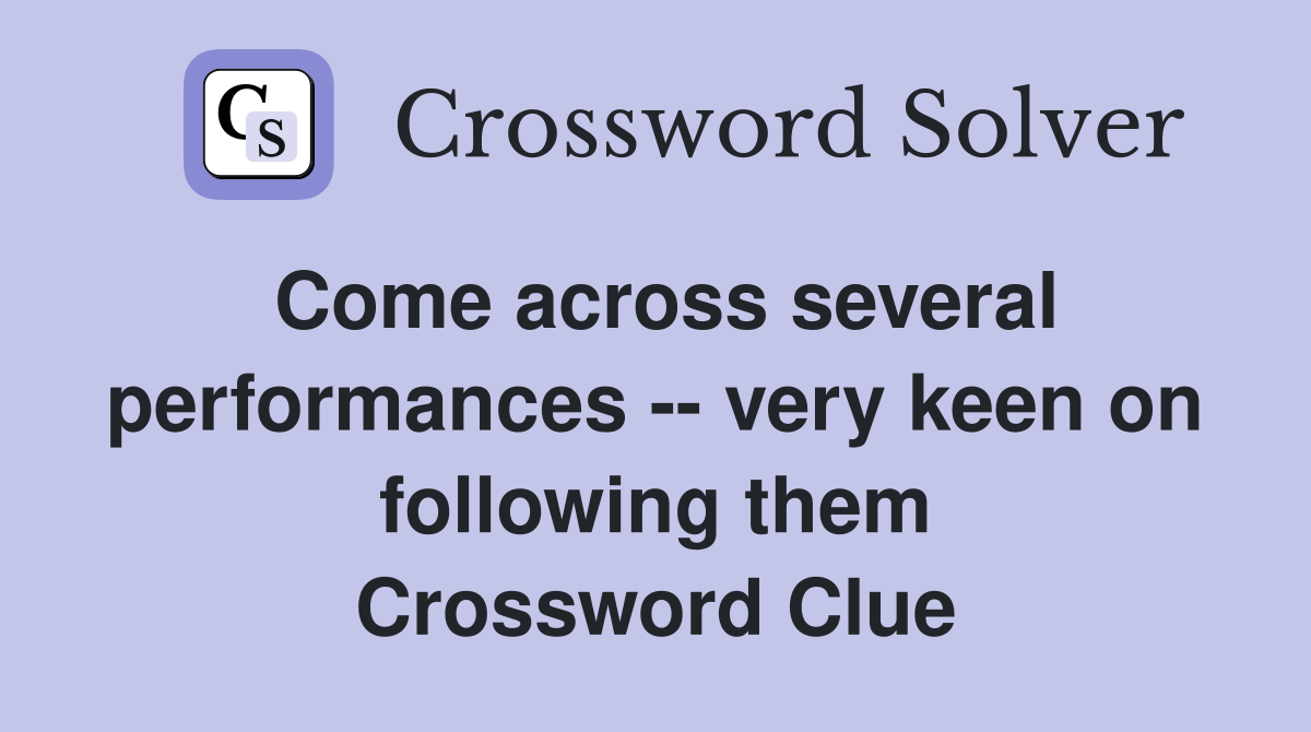 Come across several performances -- very keen on following them Crossword Clue