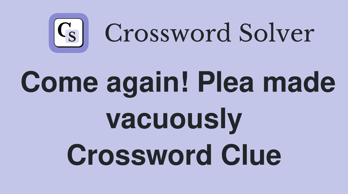 Come again! Plea made vacuously Crossword Clue