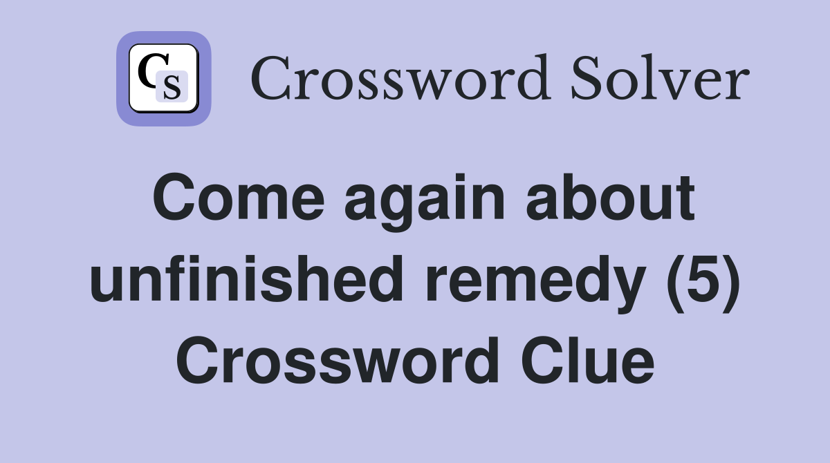 Come again about unfinished remedy (5) Crossword Clue