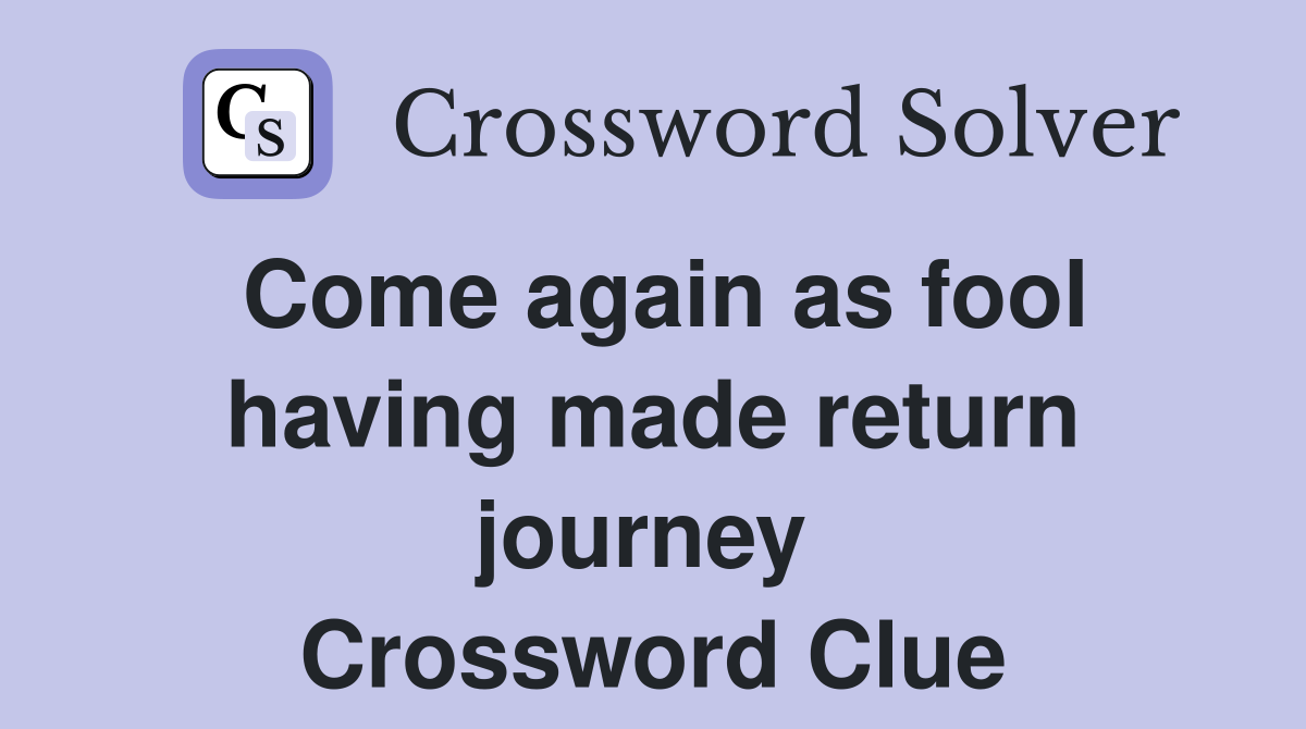 Come again as fool having made return journey  Crossword Clue