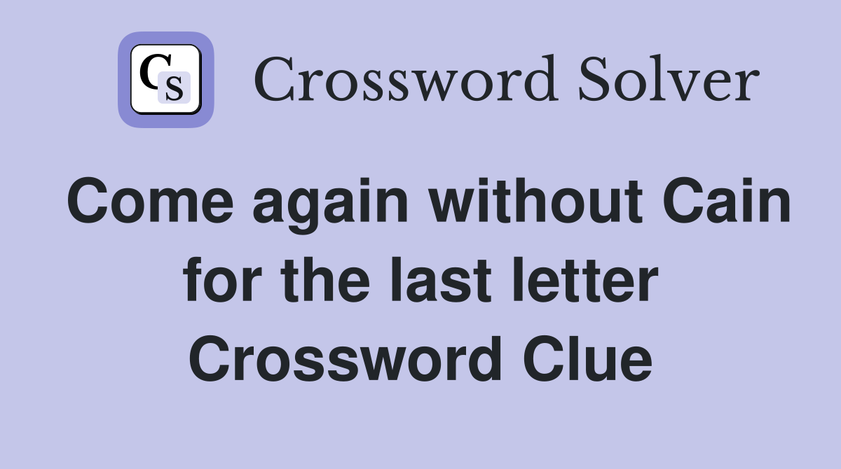 Come again without Cain for the last letter Crossword Clue