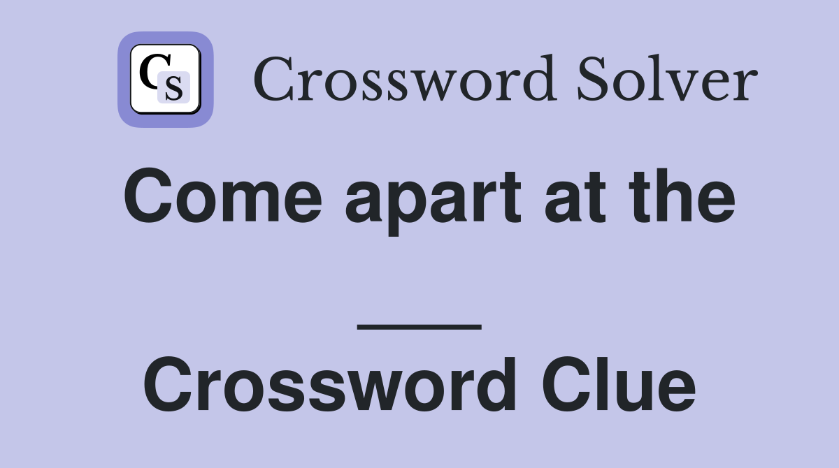 Come apart at the ___ Crossword Clue